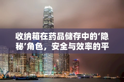 收纳箱在药品储存中的‘隐秘’角色，安全与效率的平衡如何实现？