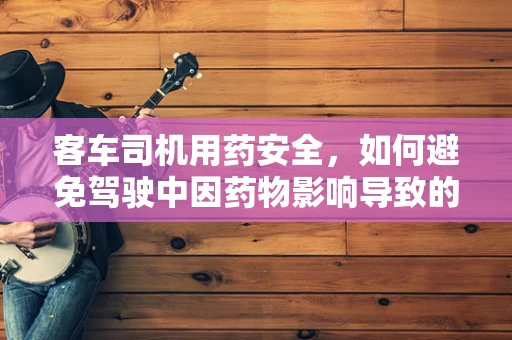 客车司机用药安全，如何避免驾驶中因药物影响导致的意外？