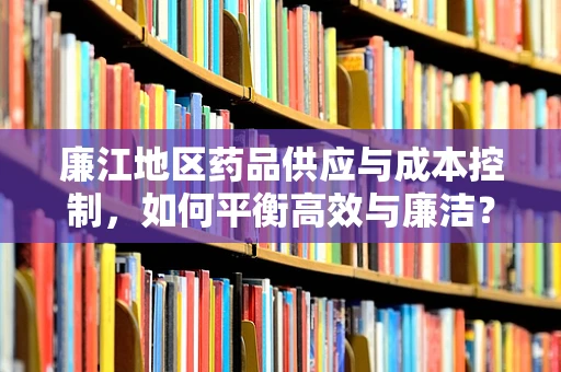 廉江地区药品供应与成本控制，如何平衡高效与廉洁？