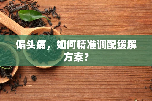 偏头痛，如何精准调配缓解方案？