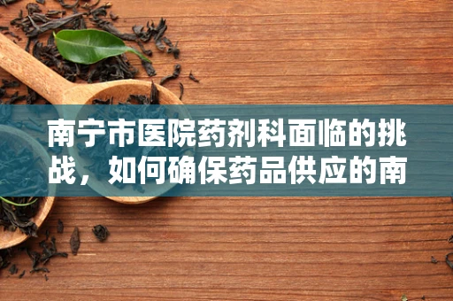 南宁市医院药剂科面临的挑战，如何确保药品供应的南宁特色？
