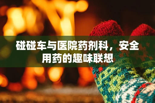 碰碰车与医院药剂科，安全用药的趣味联想