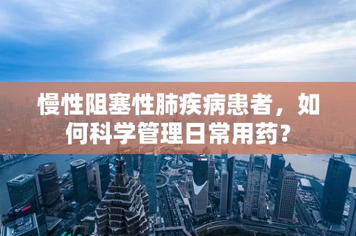慢性阻塞性肺疾病患者，如何科学管理日常用药？