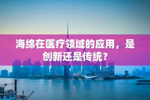 海绵在医疗领域的应用，是创新还是传统？