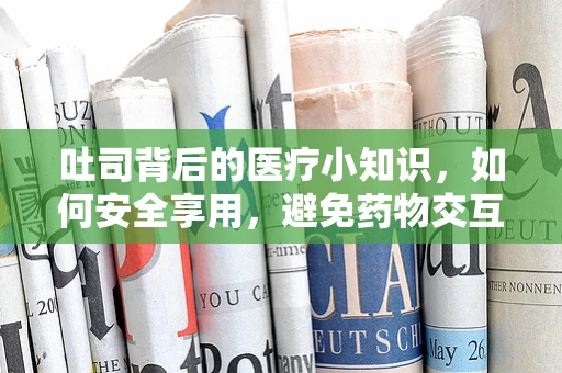 吐司背后的医疗小知识，如何安全享用，避免药物交互的意外早餐？