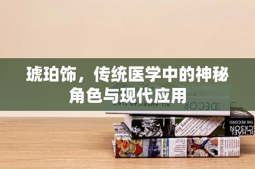 琥珀饰，传统医学中的神秘角色与现代应用