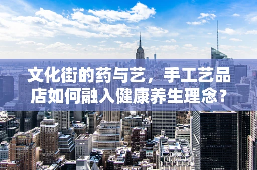 文化街的药与艺，手工艺品店如何融入健康养生理念？