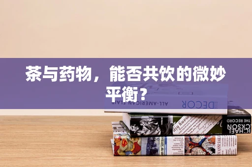茶与药物，能否共饮的微妙平衡？