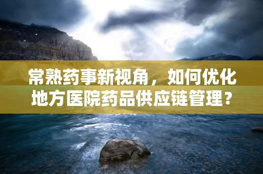 常熟药事新视角，如何优化地方医院药品供应链管理？