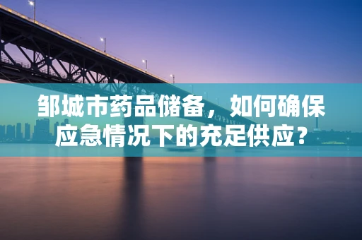 邹城市药品储备，如何确保应急情况下的充足供应？