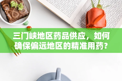 三门峡地区药品供应，如何确保偏远地区的精准用药？