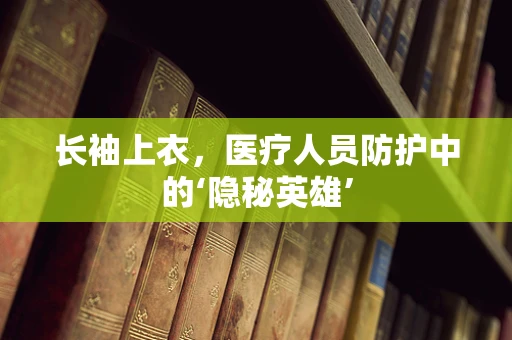 长袖上衣，医疗人员防护中的‘隐秘英雄’