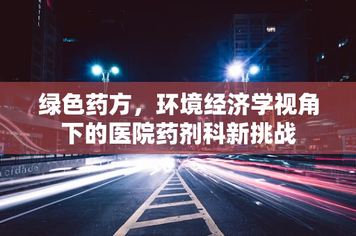 绿色药方，环境经济学视角下的医院药剂科新挑战