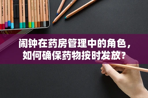 闹钟在药房管理中的角色，如何确保药物按时发放？