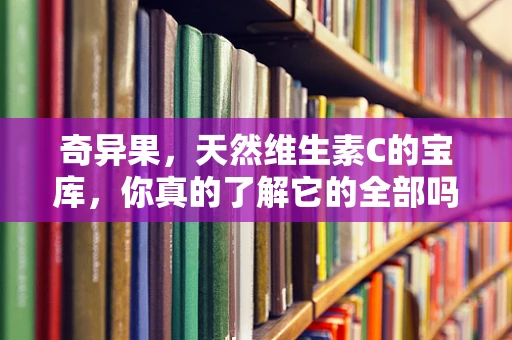 奇异果，天然维生素C的宝库，你真的了解它的全部吗？