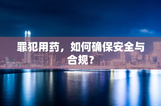 罪犯用药，如何确保安全与合规？