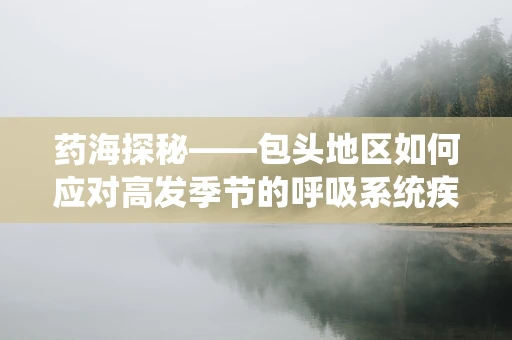 药海探秘——包头地区如何应对高发季节的呼吸系统疾病用药策略？