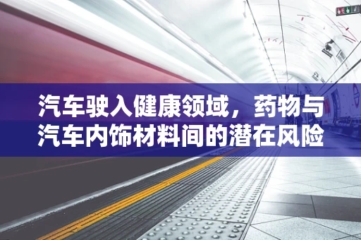 汽车驶入健康领域，药物与汽车内饰材料间的潜在风险