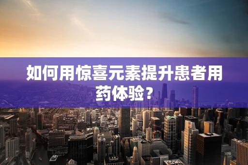 如何用惊喜元素提升患者用药体验？