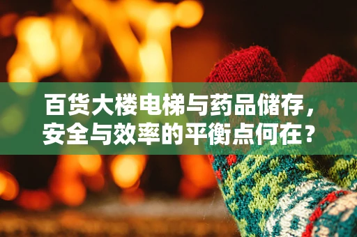 百货大楼电梯与药品储存，安全与效率的平衡点何在？