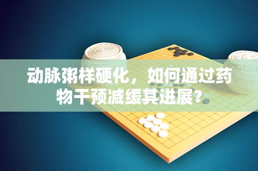 动脉粥样硬化，如何通过药物干预减缓其进展？