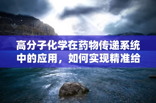 高分子化学在药物传递系统中的应用，如何实现精准给药？