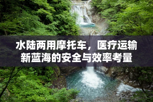 水陆两用摩托车，医疗运输新蓝海的安全与效率考量