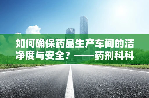 如何确保药品生产车间的洁净度与安全？——药剂科科长的专业视角