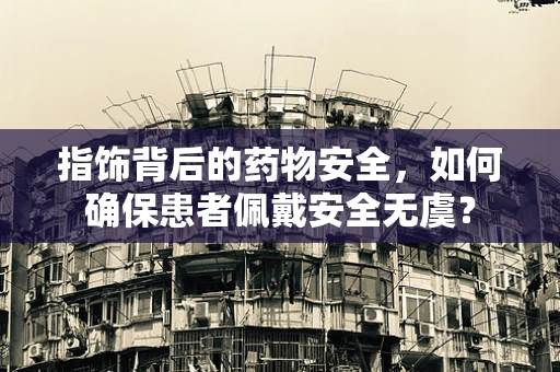 指饰背后的药物安全，如何确保患者佩戴安全无虞？