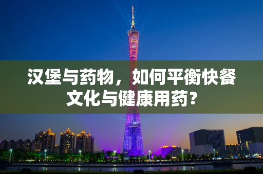 汉堡与药物，如何平衡快餐文化与健康用药？