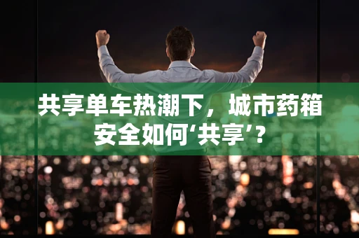 共享单车热潮下，城市药箱安全如何‘共享’？