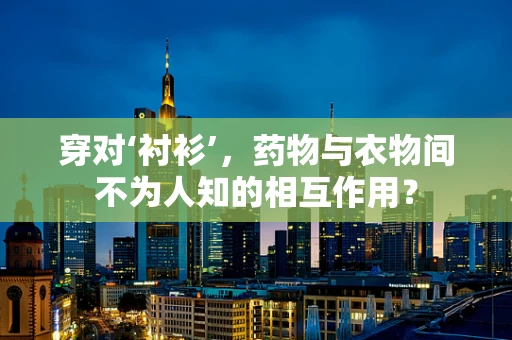 穿对‘衬衫’，药物与衣物间不为人知的相互作用？