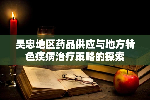 吴忠地区药品供应与地方特色疾病治疗策略的探索