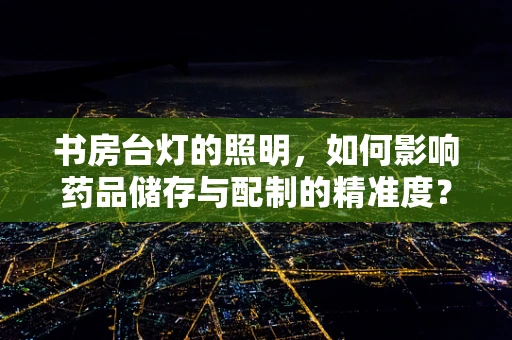 书房台灯的照明，如何影响药品储存与配制的精准度？