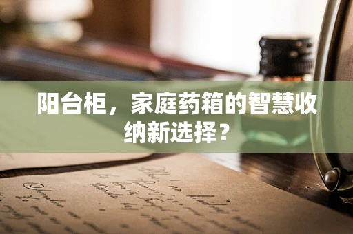 阳台柜，家庭药箱的智慧收纳新选择？
