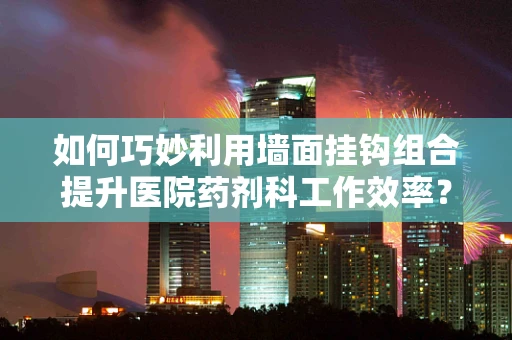 如何巧妙利用墙面挂钩组合提升医院药剂科工作效率？