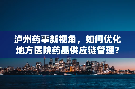 泸州药事新视角，如何优化地方医院药品供应链管理？