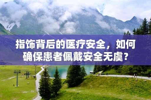 指饰背后的医疗安全，如何确保患者佩戴安全无虞？