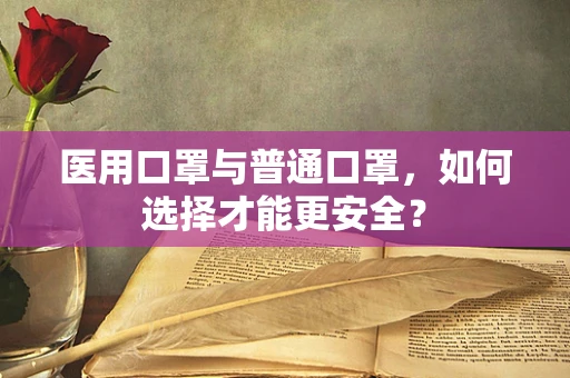 医用口罩与普通口罩，如何选择才能更安全？