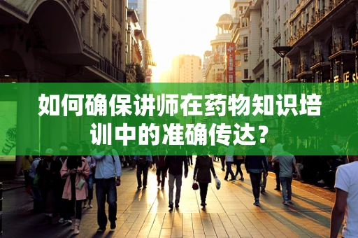 如何确保讲师在药物知识培训中的准确传达？
