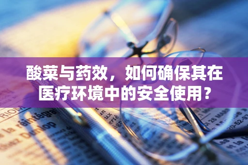 酸菜与药效，如何确保其在医疗环境中的安全使用？