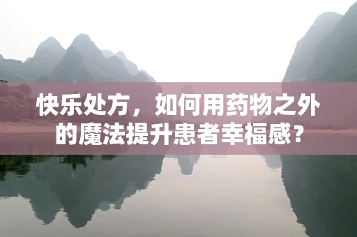快乐处方，如何用药物之外的魔法提升患者幸福感？