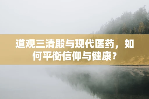 道观三清殿与现代医药，如何平衡信仰与健康？