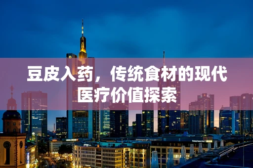 豆皮入药，传统食材的现代医疗价值探索