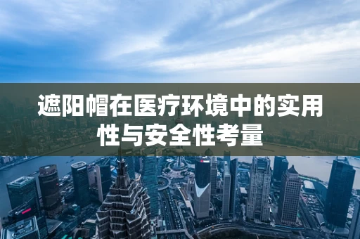 遮阳帽在医疗环境中的实用性与安全性考量