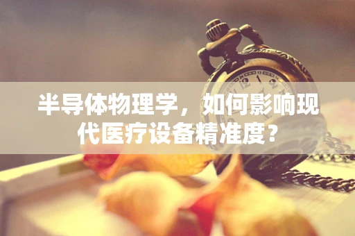 半导体物理学，如何影响现代医疗设备精准度？