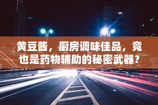 黄豆酱，厨房调味佳品，竟也是药物辅助的秘密武器？