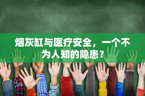 烟灰缸与医疗安全，一个不为人知的隐患？