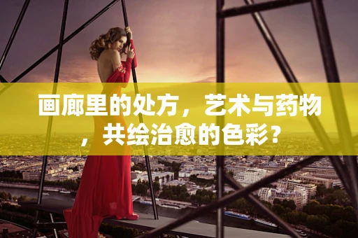 画廊里的处方，艺术与药物，共绘治愈的色彩？