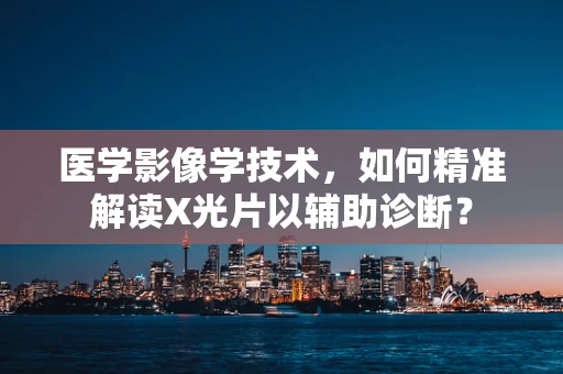 医学影像学技术，如何精准解读X光片以辅助诊断？